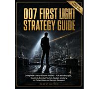 007 FIRST LIGHT STRATEGY GUIDE: Complete Every Mission Faster Full Walkthroughs, Stealth & Combat Tactics, Gadget Mastery, All Collectibles and Secrets Revealed