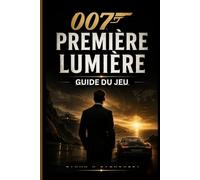 007 PREMIÈRE LUMIÈRE GUIDE DU JEU: Guide complet pour maîtriser l'infiltration et les gadgets, mode TacSim avec combats de boss et feuille de route pour une complétion à 100 %