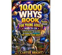 10,000 WHYS BOOK FOR YOUNG ADULTS: A complete encyclopedia of science, the online world, and questions and answers about growing up for curious young adults (Ages 15-24)