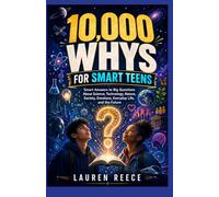 10,000 WHYS FOR SMART TEENS: Smart Answers to Big Questions About Science, Technology, Nature, Society, Emotions, Everyday Life, and the Future