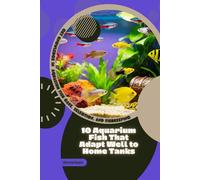 10 Aquarium Fish That Adapt Well to Home Tanks: Get Knowledge in Aquarium Fish Care, Selection, and Fishkeeping