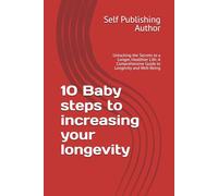 10 Baby steps to increasing your longevity: Unlocking the Secrets to a Longer, Healthier Life: A Comprehensive Guide to Longevity and Well-Being