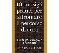 10 consigli pratici per affrontare il percorso di cura: Guida per caregiver oncologici