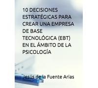 10 DECISIONES ESTRATÉGICAS PARA CREAR UNA EMPRESA DE BASE TECNOLÓGICA (EBT) EN EL ÁMBITO DE LA PSICOLOGÍA