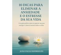 10 DICAS PARA ELIMINAR A ANSIEDADE E O ESTRESSE DA SUA VIDA: Um guia prático para recuperar sua paz, energia e clareza mental todos os dias