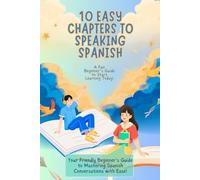 10 Easy Chapters to Speaking Spanish: A Fun Beginner’s Guide to Start Learning Today!: Your Friendly Beginner's Guide to Mastering Spanish Conversations with Ease
