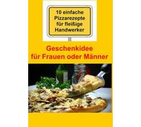 10 einfache Pizzarezepte für fleißige Handwerker: Geschenkidee für Frauen oder Männer - Tolle Überraschung für ihren Partner und Pizza-Liebhaber