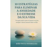 10 ESTRATÉGIAS PARA ELIMINAR A ANSIEDADE E O ESTRESSE DA SUA VIDA: Um guia prático para recuperar sua paz, energia e clareza mental todos os dias