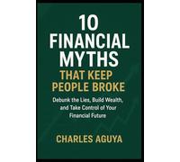 10 Financial Myths That Keep People Broke (and the Truth You Need to Know): Debunk the Lies, Build Wealth, and Take Control of Your Financial Future