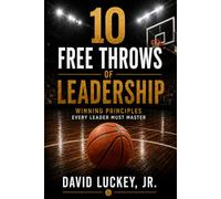 10 Free Throws of Leadership: Winning Principles Every Leader Must Master