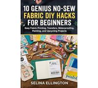 10 Genius No-Sew Fabric DIY Hacks For Beginners: Easy No-Sew Fabric Hacks for Printing, Transferring, Waterproofing, Painting, and Upcycling Projects
