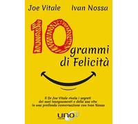 10 grammi di felicità. Il dr. Joe Vitale rivela i segreti dei suoi insegnamenti e della sua vita in una profonda conversazione con Ivan Nossa