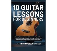 10 Guitar Lessons for Beginners: Step-By-Step Acoustic Bass Guita Guide to Play with Easy Chords, Strumming Techniques with Finger Exercises, And Fretboard Practice Routines to Learn at Home Faster