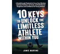 10 Keys to Unlock the Limitless Athlete Within You: A Breakthrough Playbook to Focus Your Mindset, Optimize Nutrition, Set Goals, and Build Mental Toughness and Confidence for YOUNG ATHLETES