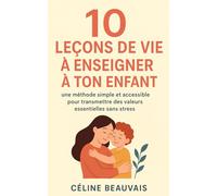 10 Leçons de Vie à Enseigner à ton Enfant: Une méthode simple et accessible pour transmettre des valeurs essentielles sans stress