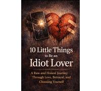 10 Little Things to Be an Idiot Lover: A Raw and Honest Journey Through Love, Betrayal, and Choosing Yourself