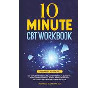 10 Minute CBT Workbook: 50 Simple Strategies to Avoid Emotional Burnout, Reduce Overthinking, Rewire Anxious Thought Patterns, and Improve Communication