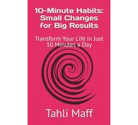 10-Minute Habits: Small Changes for Big Results: Transform Your Life in Just 10 Minutes a Day