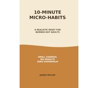 10-Minute Micro-Habits: A Realistic Reset for Burned-Out Adults: Small Changes. Big Results. Zero Overwhelm.