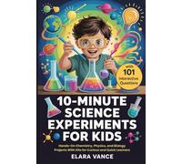 10-minute Science Experiments For Kids: Hands-On Chemistry, Physics, and Biology Projects With Kits for Curious and Quick Learners (With 101 Interactive Quiz Questions)