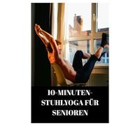 10-MINUTEN-STUHLYOGA FÜR SENIOREN: Ein GENDER WEG ZU FLEXIBILITÄT UND ENTSPANNUNG / 4-WOCHEN-STUHL-YOGA-TRAININGSPLAN