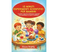10 MINUTI ESPERIMENTI SCIENTIFICI PER BAMBINI: Avventure veloci che trasformano i materiali di uso quotidiano in scoperte strabilianti