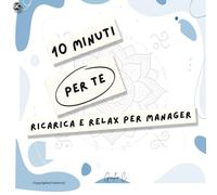 10 Minuti per Te - Ricarica e Relax per Manager: Pause Brevi per un Benessere Duraturo. Rilassati, Ricaricati, Ritorna al Lavoro con Energia.