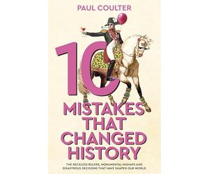 10 Mistakes That Changed History: The Reckless Rulers, Monumental Mishaps and Disastrous Decisions That Have Shaped Our World.