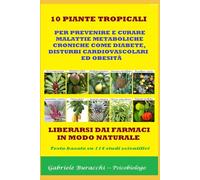 10 PIANTE TROPICALI PER PREVENIRE E CURARE MALATTIE METABOLICHE CRONICHE COME DIABETE, DISTURBI CARDIOVASCOLARI ED OBESITÀ LIBERARSI DAI FARMACI IN MODO NATURALE Basato su 114 studi scientifici