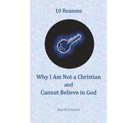 10 Reasons Why I Am Not a Christian and Cannot Believe in God