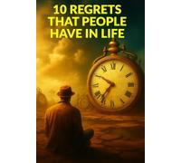 10 REGRETS THAT PEOPLE HAVE IN LIFE: How to Let Go of What Holds You Back and Live Without Regret