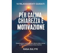 10 Rilassamenti Guidati per Calma, Chiarezza e Motivazione: Visualizzazioni meditative per ridurre ansia e stress e rafforzare centratura e forza interiore