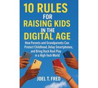 10 Rules for Raising Kids in the Digital Age: How Parents and Grandparents Can Protect Childhood, Delay Smartphones, and Bring Back Real Play in a high-tech world