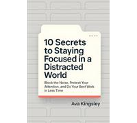 10 Secrets to Staying Focused in a Distracted World: Block the Noise, Protect Your Attention, and Do Your Best Work in Less Time