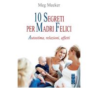 10 segreti per madri felici. Autostima, relazioni, affetti - 2020