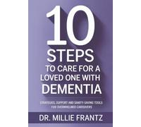 10 STEPS TO CARE FOR A LOVED ONE WITH DEMENTIA: STRATEGIES, SUPPORT AND SANITY-SAVING TOOLS FOR OVERWHELMED CAREGIVERS