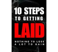 10 STEPS TO GETTING LAID: NOTHING TO LOSE, A LOT TO GAIN