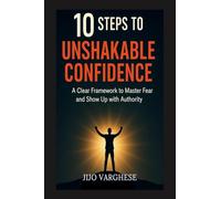 10 STEPS TO UNSHAKABLE CONFIDENCE: A CLEAR FRAMEWORK TO MASTER FEAR AND SHOW UP WITH AUTHORITY