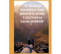10 Técnicas Poderosas para Reducir el Estrés y Cultivar la Calma Interior: Una guía práctica y transformadora para reconectar con tu bienestar