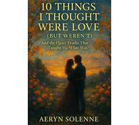 10 Things I Thought Were Love (But Weren’t): And the Quiet Truths That Taught Me What Was