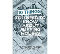 10 Things You Need to Know About Flipping Houses: A No-Nonsense Guide to Scoring Deals and Avoiding Costly Mistakes