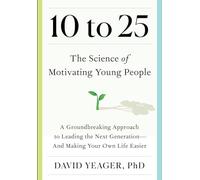 10 to 25: The Science of Motivating Young People: A Groundbreaking Approach to Leading the Next Generation-And Making Your Own Life Easier