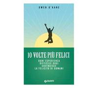 10 volte più felici. Ogni esperienza difficile oggi costruisce la felicità di domani
