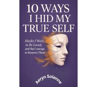 10 Ways I Hid My True Self: Masks I Wore to Be Loved, and the Courage to Remove Them