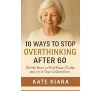 10 Ways To Stop Overthinking After 60: Simple Steps to Find Peace, Clarity, and Joy in Your Golden Years