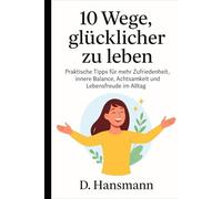 10 Wege, glücklicher zu leben: Praktische Tipps für mehr Zufriedenheit, innere Balance, Achtsamkeit und Lebensfreude im Alltag