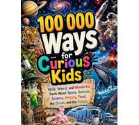 100 000 Ways for Curious Kids: Wild, Weird, and Wonderful Facts About Space, Animals, Science, History, Food, the Ocean, and the Future