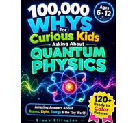 100,000 Whys for Curious Kids Asking About Quantum Physics: Fun and Amazing Answers About Atoms, Light, Energy & the Tiny World (Ages 6-12)