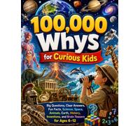 100,000 Whys for Curious Kids: Big Questions, Clear Answers, Fun Facts, Science, Space, Animals, Earth, History, Inventions, and Brain Teasers for Ages 6-12