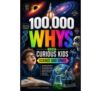 100,000 Whys for Curious Kids: Science and Space: Amazing Answers to the Questions Every Young Explorer Asks About Earth, Energy, Weather, Planets, Stars, and the Universe